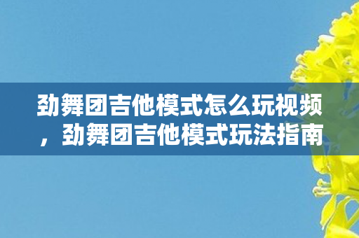 劲舞团吉他模式怎么玩视频，劲舞团吉他模式玩法指南