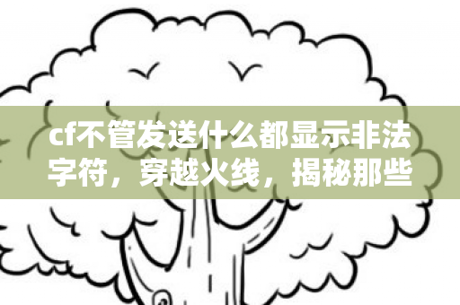 cf不管发送什么都显示非法字符,穿越火线,揭秘那些令人着迷的BUG cf不管发送什么都显示非法字符,穿越火线,揭秘那些令人着迷的BUG