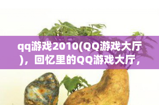 qq游戏2010(QQ游戏大厅)，回忆里的QQ游戏大厅，2010年的欢乐时光