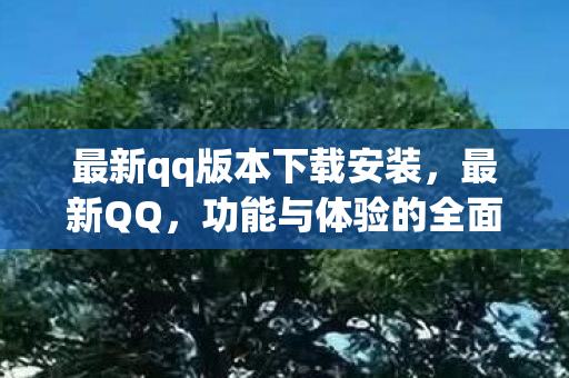 最新qq版本下载安装,最新QQ,功能与体验的全面升级 最新qq版本下载安装,最新QQ,功能与体验的全面升级