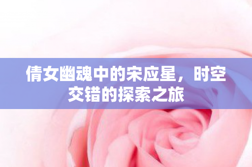 倩女幽魂中的宋应星，时空交错的探索之旅