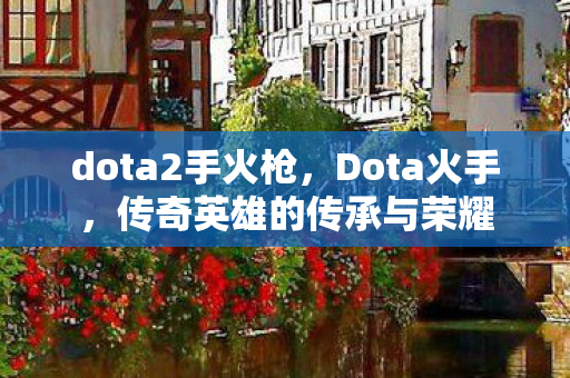 dota2手火枪，Dota火手，传奇英雄的传承与荣耀