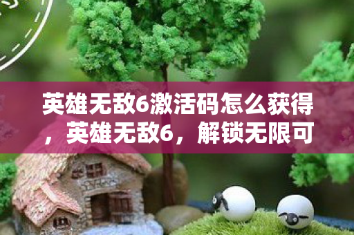 英雄无敌6激活码怎么获得，英雄无敌6，解锁无限可能的神秘代码