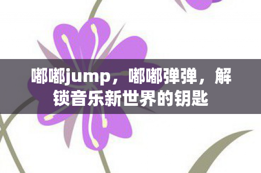 嘟嘟jump，嘟嘟弹弹，解锁音乐新世界的钥匙