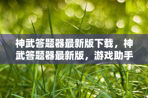 神武答题器最新版下载，神武答题器最新版，游戏助手助你轻松登顶