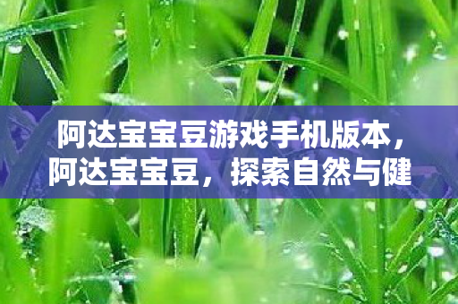 阿达宝宝豆游戏手机版本,阿达宝宝豆,探索自然与健康的奇妙之旅 阿达宝宝豆游戏手机版本,阿达宝宝豆,探索自然与健康的奇妙之旅