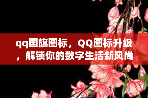 qq国旗图标，QQ图标升级，解锁你的数字生活新风尚