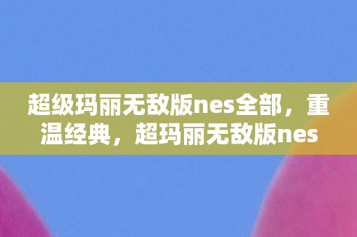 超级玛丽无敌版nes全部，重温经典，超玛丽无敌版nes的无限乐趣