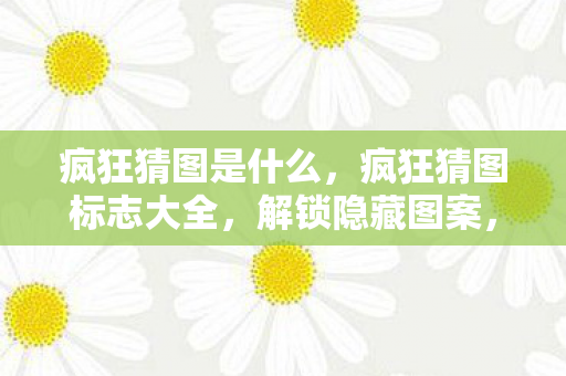 疯狂猜图是什么，疯狂猜图标志大全，解锁隐藏图案，挑战你的观察力！