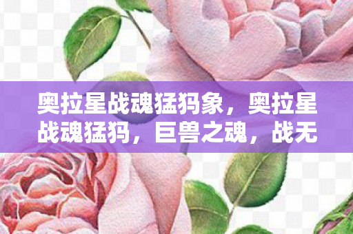 奥拉星战魂猛犸象,奥拉星战魂猛犸,巨兽之魂,战无不胜 奥拉星战魂猛犸象,奥拉星战魂猛犸,巨兽之魂,战无不胜