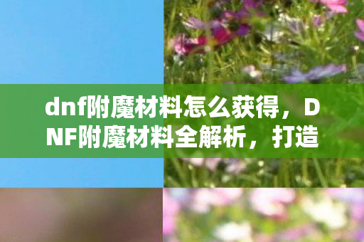 dnf附魔材料怎么获得，DNF附魔材料全解析，打造装备，提升战力