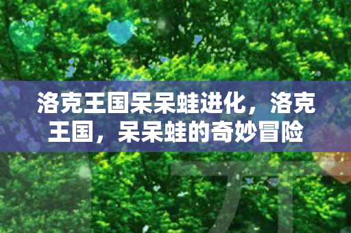 洛克王国呆呆蛙进化，洛克王国，呆呆蛙的奇妙冒险