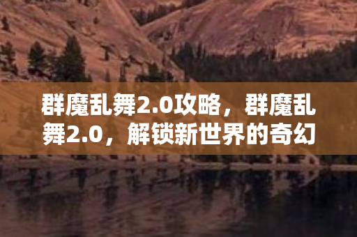 群魔乱舞2.0攻略,群魔乱舞2.0,解锁新世界的奇幻冒险 群魔乱舞2.0攻略,群魔乱舞2.0,解锁新世界的奇幻冒险
