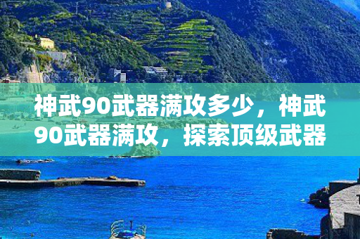 神武90武器满攻多少，神武90武器满攻，探索顶级武器的奥秘