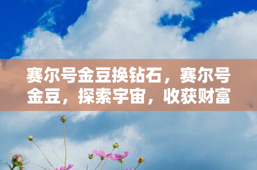 赛尔号金豆换钻石，赛尔号金豆，探索宇宙，收获财富与友谊的奇妙之旅