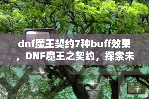 dnf魔王契约7种buff效果,DNF魔王之契约,探索未知世界的神秘契约 dnf魔王契约7种buff效果,DNF魔王之契约,探索未知世界的神秘契约