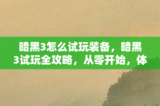 暗黑3怎么试玩装备，暗黑3试玩全攻略，从零开始，体验经典