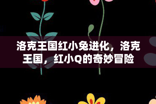 洛克王国红小兔进化，洛克王国，红小Q的奇妙冒险