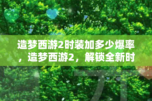造梦西游2时装加多少爆率，造梦西游2，解锁全新时装，打造个性角色