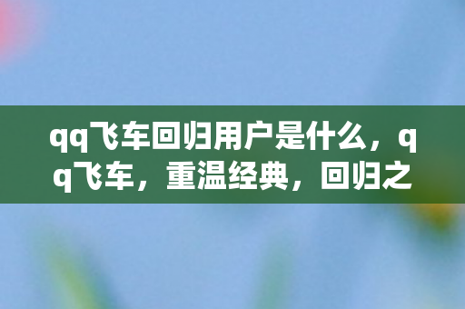 qq飞车回归用户是什么，qq飞车，重温经典，回归之旅