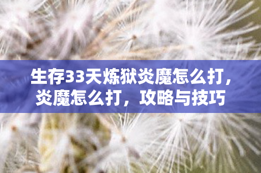 生存33天炼狱炎魔怎么打，炎魔怎么打，攻略与技巧