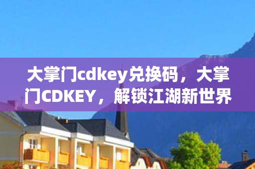 大掌门cdkey兑换码，大掌门CDKEY，解锁江湖新世界的神秘钥匙