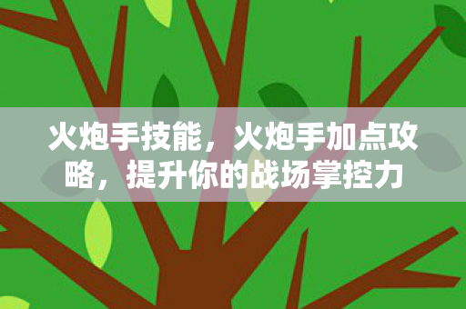 火炮手技能，火炮手加点攻略，提升你的战场掌控力