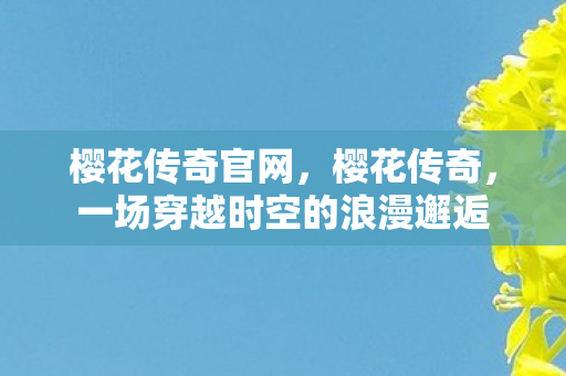 樱花传奇官网，樱花传奇，一场穿越时空的浪漫邂逅