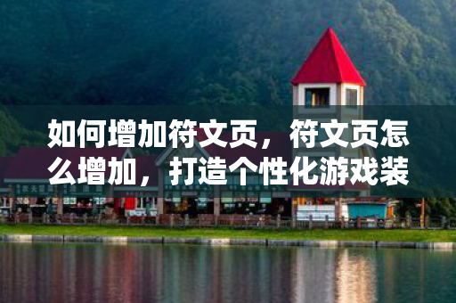 如何增加符文页，符文页怎么增加，打造个性化游戏装备的新思路