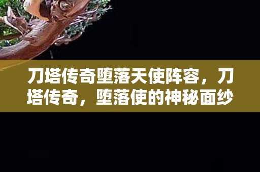 刀塔传奇堕落天使阵容，刀塔传奇，堕落使的神秘面纱