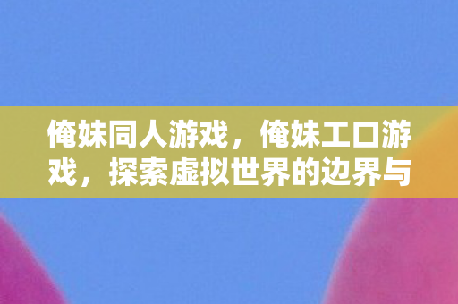 俺妹同人游戏，俺妹工口游戏，探索虚拟世界的边界与伦理