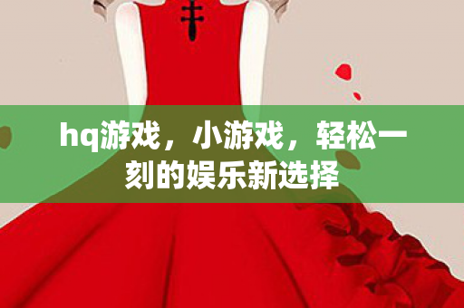 hq游戏，小游戏，轻松一刻的娱乐新选择
