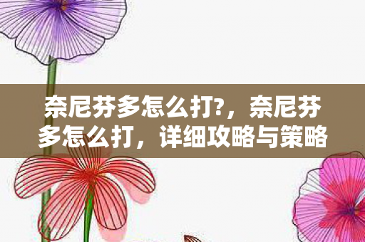 奈尼芬多怎么打?，奈尼芬多怎么打，详细攻略与策略