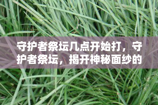 守护者祭坛几点开始打，守护者祭坛，揭开神秘面纱的仪式时刻