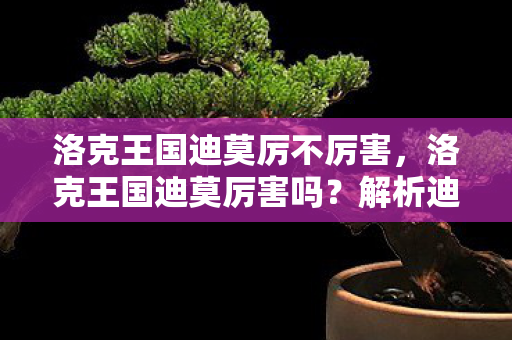 洛克王国迪莫厉不厉害，洛克王国迪莫厉害吗？解析迪莫的强与弱