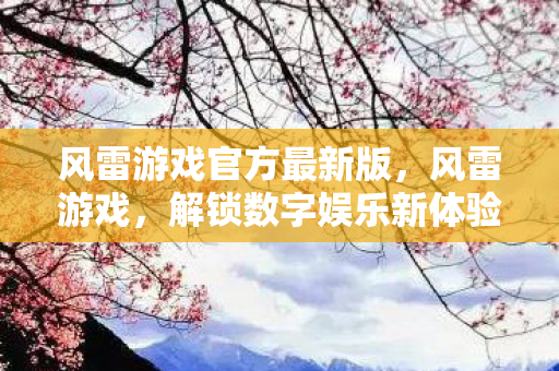 风雷游戏官方最新版，风雷游戏，解锁数字娱乐新体验