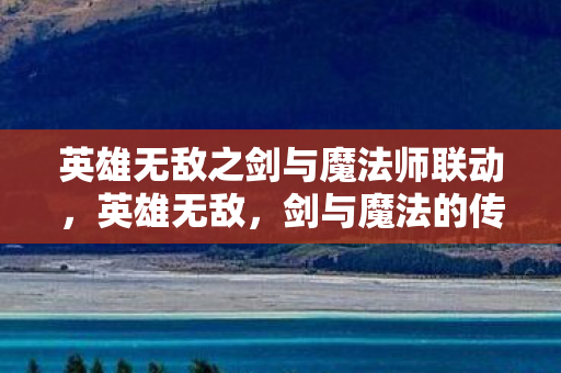 英雄无敌之剑与魔法师联动，英雄无敌，剑与魔法的传奇