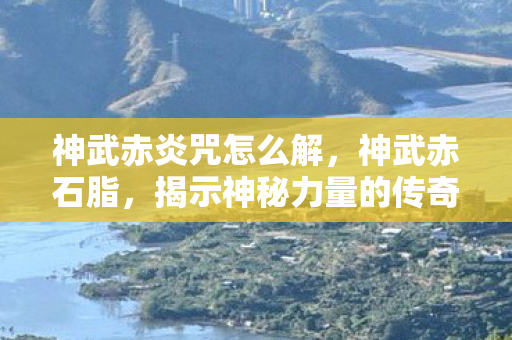 神武赤炎咒怎么解，神武赤石脂，揭示神秘力量的传奇故事