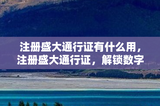 注册盛大通行证有什么用，注册盛大通行证，解锁数字娱乐新世界的钥匙