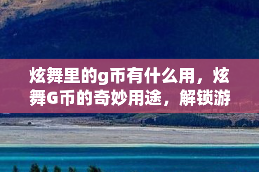 炫舞里的g币有什么用,炫舞G币的奇妙用途,解锁游戏新体验,打造个性化舞台 炫舞里的g币有什么用,炫舞G币的奇妙用途,解锁游戏新体验,打造个性化舞台