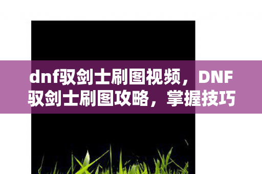 dnf驭剑士刷图视频，DNF驭剑士刷图攻略，掌握技巧，提升效率