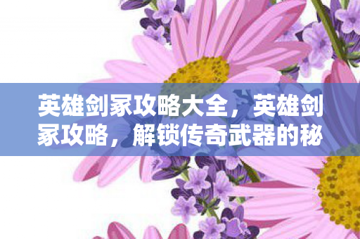 英雄剑冢攻略大全，英雄剑冢攻略，解锁传奇武器的秘密之旅