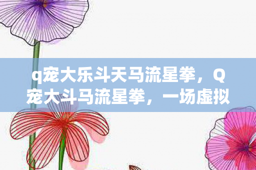 q宠大乐斗天马流星拳，Q宠大斗马流星拳，一场虚拟世界的奇幻冒险