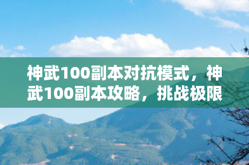 神武100副本对抗模式，神武100副本攻略，挑战极限，勇闯难关！