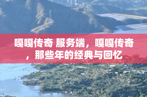 嘎嘎传奇 服务端，嘎嘎传奇，那些年的经典与回忆