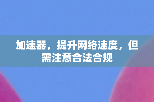 加速器，提升网络速度，但需注意合法合规