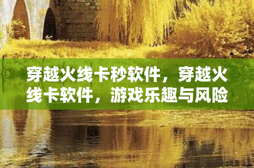 穿越火线卡秒软件,穿越火线卡软件,游戏乐趣与风险并存 穿越火线卡秒软件,穿越火线卡软件,游戏乐趣与风险并存