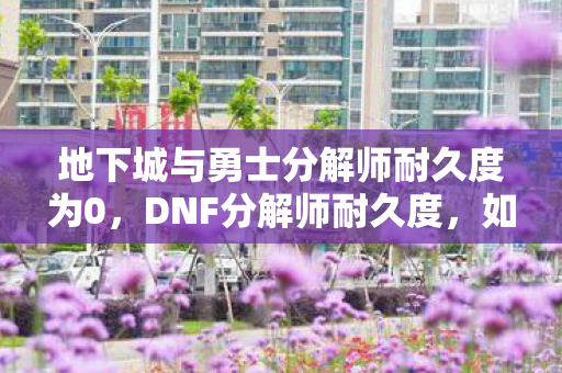 地下城与勇士分解师耐久度为0，DNF分解师耐久度，如何有效延长你的装备寿命