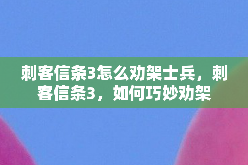 刺客信条3怎么劝架士兵，刺客信条3，如何巧妙劝架