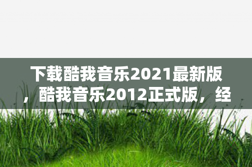 下载酷我音乐2021最新版，酷我音乐2012正式版，经典再现，音乐之旅的启程